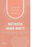 Matricea inima‑minte. Cum poate inima sa invete mintea noi moduri de a gandi - Joseph Chilton Pearce