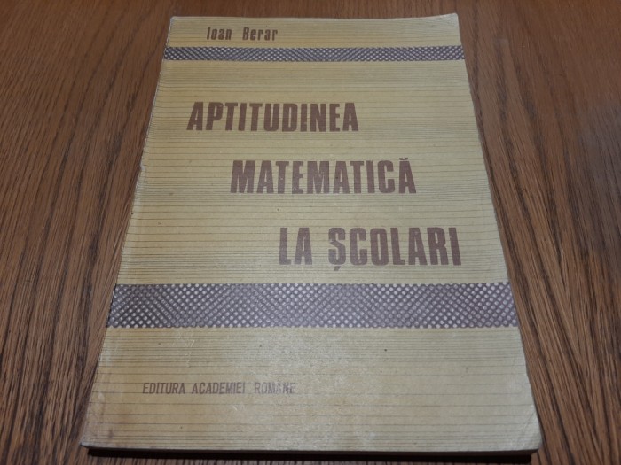 APTITUDINEA MATEMATICA LA SCOLARI - Ioan Berar - Editura Academiei, 1991, 197 p.