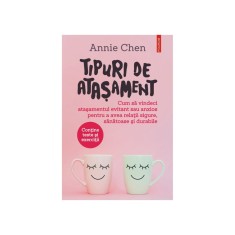 Tipuri de atasament. Cum sa vindeci atasamentul evitant sau anxios pentru a avea relatii sigure, sanatoase si durabile, Annie Chen