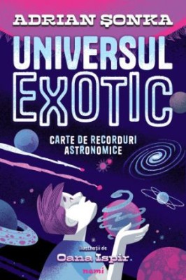 Universul exotic. Carte de recorduri astronomice &amp;ndash; Adrian Sonka (Ilustratii de Oana Ispir) foto