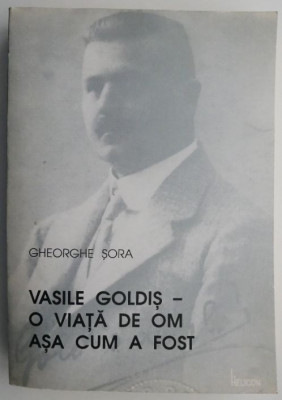 Vasile Goldis. O viata de om asa cum a fost &amp;ndash; Gheorghe Sora (cu autograf) foto