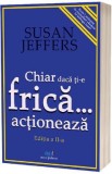 Chiar daca ti-e frica actioneaza - Susan Jeffers