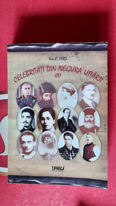 Celebritati din negura uitarii, vol. II - Ion C. Hiru EDITURA TIPARG