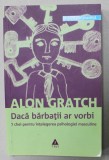DACA BARBATII AR VORBI , 7 CHEI PENTRU INTELEGEREA PSIHOLOGIEI MASCULINE de ALON GRATCH , 2007