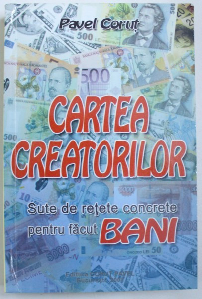 CARTEA CREATORILOR - SUTE DE RETETE CONCRETE PENTRU FACUT BANI de PAVEL CORUT , 2007