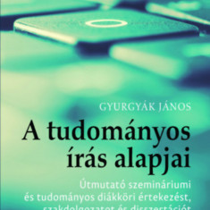 A tudományos írás alapjai - Útmutató szemináriumi és tudományos diákköri értekezést, szakdolgozatot és disszertációt íróknak - Gyurgyák János