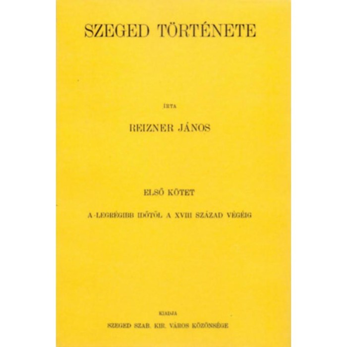Szeged t&ouml;rt&eacute;nete I. - A legr&eacute;gibb időtől a XVIII. sz&aacute;zad v&eacute;g&eacute;ig - Reizner J&aacute;nos