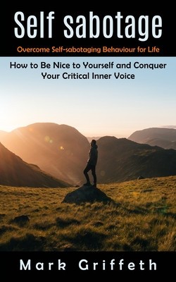 Self Sabotage: Overcome Self-sabotaging Behaviour for Life (How to Be Nice to Yourself and Conquer Your Critical Inner Voice)