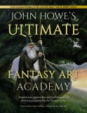 John Howe&#039;s Ultimate Fantasy Art Academy: Inspiration, Approaches and Techniques for Drawing and Painting the Fantasy Realm