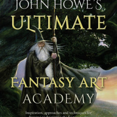 John Howe's Ultimate Fantasy Art Academy: Inspiration, Approaches and Techniques for Drawing and Painting the Fantasy Realm