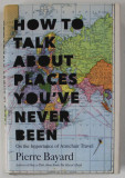HOW TO TALK ABOUT PLACES YOU&#039;VE NEVER BEEN , ON THE IMPORTANCE OF ARMCHAIR TRAVEL by PIERRE BAYARD , 2016