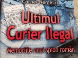 ULTIMUL CURIER ILEGAL - MEMORIILE UNUI SPION ROMAN - CORNEL NEMETZI, EDITURA MARIST 2013, 542 PAG