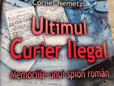 ULTIMUL CURIER ILEGAL - MEMORIILE UNUI SPION ROMAN - CORNEL NEMETZI, EDITURA MARIST 2013, 542 PAG foto