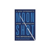 Moonshot: A NASA Astronaut's Guide to Achieving the Impossible