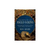The Birth of the Anglo-Saxons: Three Kings and a History of Britain at the Dawn of the Viking Age