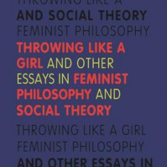 Throwing Like a Girl: And Other Essays in Feminist Philosophy and Social Theory