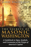 The Secrets of Masonic Washington: A Guidebook to the Signs, Symbols, and Ceremonies at the Origin of America&#039;s Capital