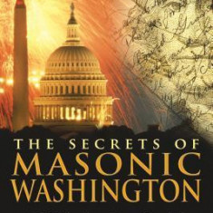 The Secrets of Masonic Washington: A Guidebook to the Signs, Symbols, and Ceremonies at the Origin of America's Capital