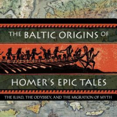 The Baltic Origins of Homer's Epic Tales: The ""Iliad, the ""Odyssey, and the Migration of Myth