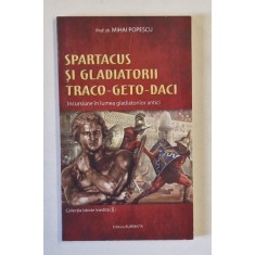 SPARTACUS SI GLADIATORII TRACO - GETO - DACI , INCURSIUNE IN LUMEA GLADIATORILOR ANTICI de MIHAI POPESCU , 2019