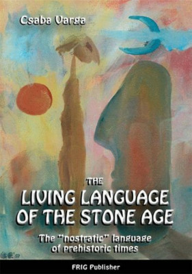 The Living Language of the Stone Age - The &amp;quot;&amp;quot;nostratic&amp;quot;&amp;quot; language of prehistoric times - Varga Csaba foto