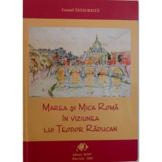 MAREA SI MICA ROMA IN VIZIUNEA LUI TEODOR RADUCAN de CORNEL TATAI - BALTA , 2008