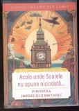 ACOLO UNDE SOARELE NU APUNE NICIODATA... POVESTEA IMPERIULUI BRITANIC-DAN SILVIU BOERESCU-363024