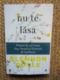 Nu te lasa. Puterea de a-ti insusi viata haotica si frumoasa de luptatoare - Glennon Doyle