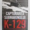 CAPTURAREA SUBMARINULUI K - 129 , CEA MAI INDRAZNEATA OPERATIUNE SUB ACOPERIRE DIN ISTORIE de JOSH DEAN , 2021