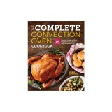 The Complete Convection Oven Cookbook: 75 Essential Recipes and Easy Cooking Techniques for Any Convection Oven