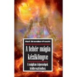 A feh&eacute;r m&aacute;gia k&eacute;zik&ouml;nyve - A m&aacute;gikus k&eacute;pess&eacute;gek fel&eacute;breszt&eacute;s&eacute;hez - Karl Brandler-Pracht