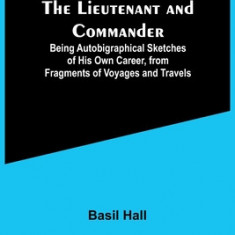 The Lieutenant and Commander; Being Autobigraphical Sketches of His Own Career, from Fragments of Voyages and Travels