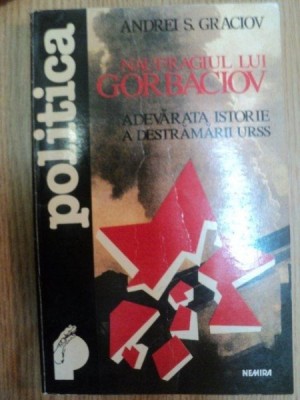 NAUFRAGIUL LUI GORBACIOV . ADEVARATA ISTORIE A DESTRAMARII URSS de ANDREI S. GRACIOV , 1995 foto
