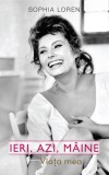 Ieri, azi, maine. Viata mea - Sophia Loren - Editura RAO