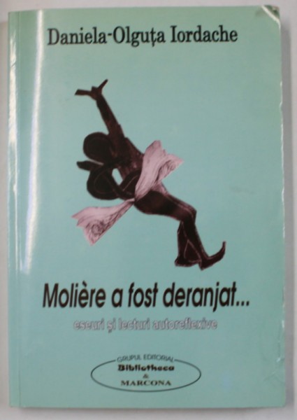 MOLIERE A FOST DERANJAT ...ESEURI SI LECTURI AUTOREFLEXIVE de DANIELA - OLGUTA IORDACHE , 2008 , DEDICATIE *
