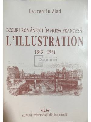 Laurențiu Vlad - Ecouri rom&amp;acirc;nești &amp;icirc;n presa franceză: L&amp;#039;Illustration 1843-1944 (dedicație) (editia 2005) foto