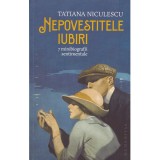 Tatiana Niculescu - Nepovestitele iubirii - 7 minibiografii