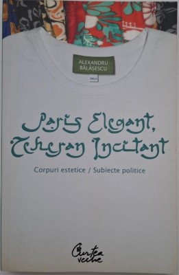 Paris elegant, Teheran incitant. Corpuri estetice. Subiecte politice - Alexandru Balasescu foto
