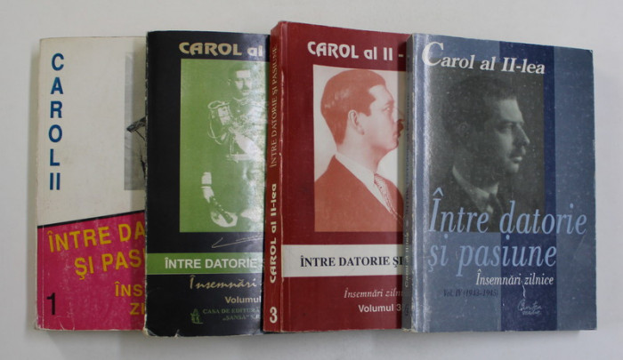 CAROL II - INTRE DATORIE SI PASIUNE , INSEMNARI ZILNICE , VOLUMELE I - IV , 1995 - 2000