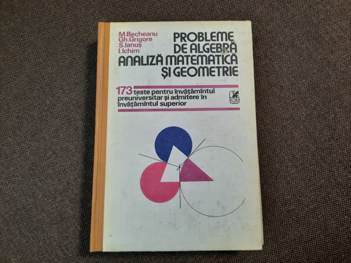 Probleme de Algebra , Analiza Matematica si Geometrie - TESTE BECHEANU/ICHIM