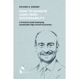 How to Achieve Long-term Sustainability - A Practical Guide Deploying Sustainable High Growth Economics - Richard A. Werner