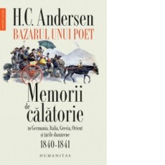 Bazarul unui poet. Memorii de calatorie in Germania, Italia, Grecia, Orient si tarile dunarene - Hans Christian Andersen