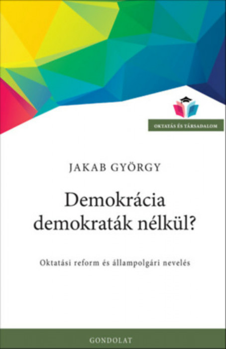 Demokr&aacute;cia demokrat&aacute;k n&eacute;lk&uuml;l? - Oktat&aacute;si reform &eacute;s &aacute;llampolg&aacute;ri nevel&eacute;s - Jakab Gy&ouml;rgy