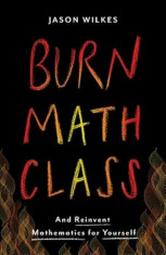 Burn Math Class: And Reinvent Mathematics for Yourself, Hardcover/Jason Wilkes foto