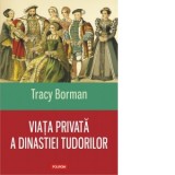 Viata privata a dinastiei Tudorilor - Tracy Borman