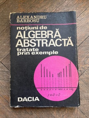 Alexandru Barbosu Notiuni de algebra abstracta tratate prin exemple foto