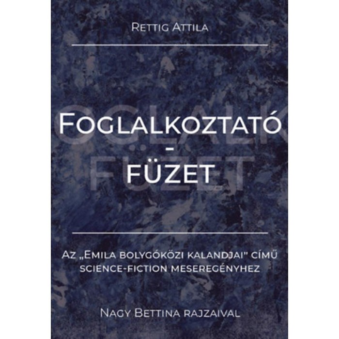 Foglalkoztat&oacute;f&uuml;zet - Az &quot;Emila bolyg&oacute;k&ouml;zi kalandjai&quot; c&iacute;mű science-fiction mesereg&eacute;nyhez - Rettig Attila