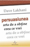 Persuasiunea, arta de a obtine ceea ce vrei - Dave Lakhani