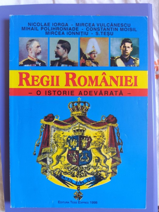 Regii Romaniei, o istorie adevarata- N. Iorga, M. Vulcanescu, M. Polihroniade, C. Moisil - editura Tess Expres 1998
