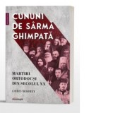 Cununi de sarma ghimpata. Martiri ortodocsi din secolul XX - Dragos Dasca, Chris Moorey